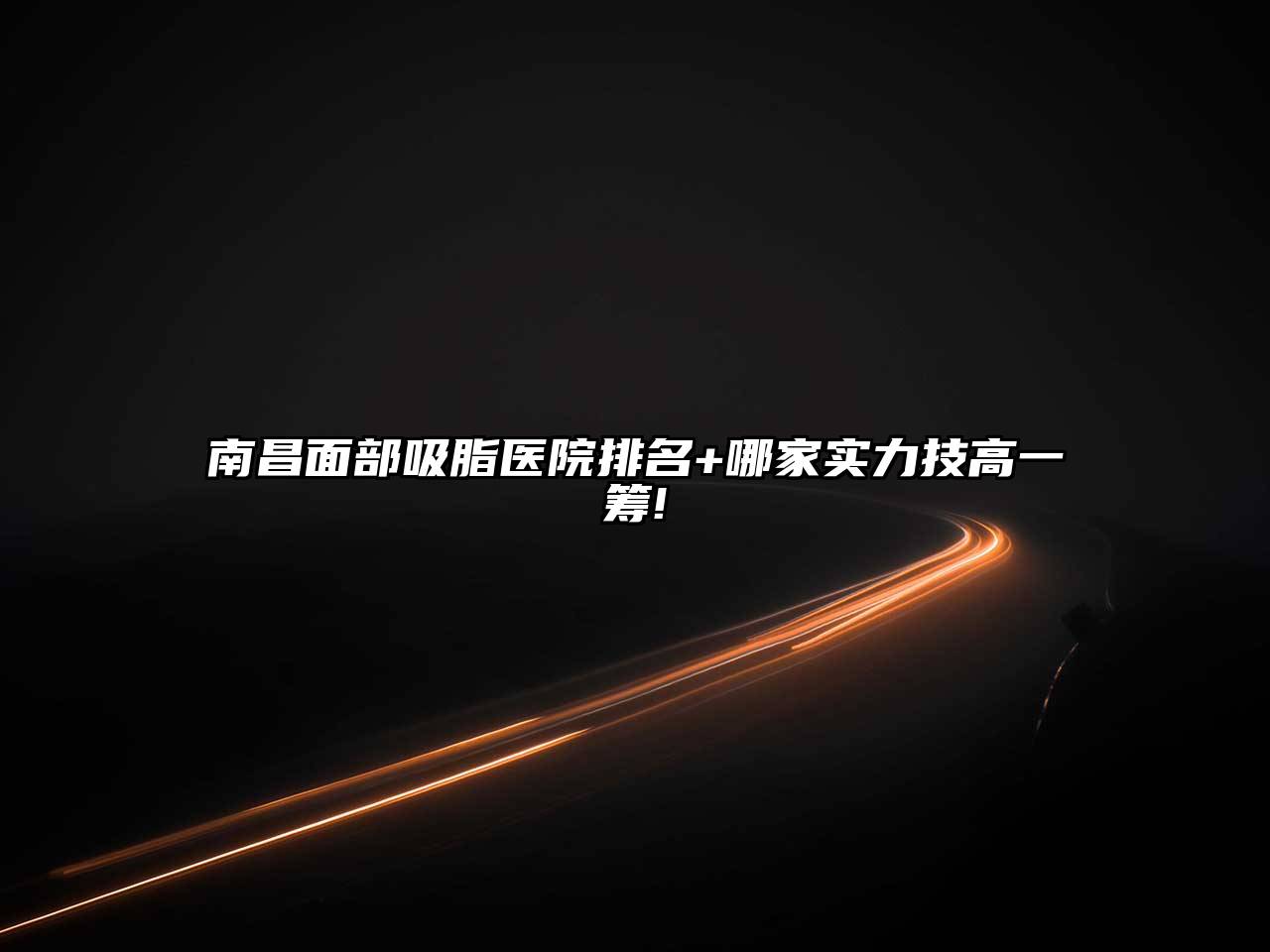 南昌面部吸脂医院排名+哪家实力技高一筹!