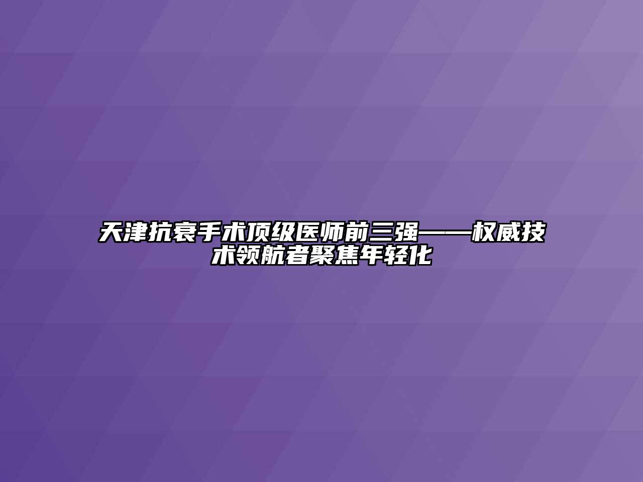 天津抗衰手术顶级医师前三强——权威技术领航者聚焦年轻化