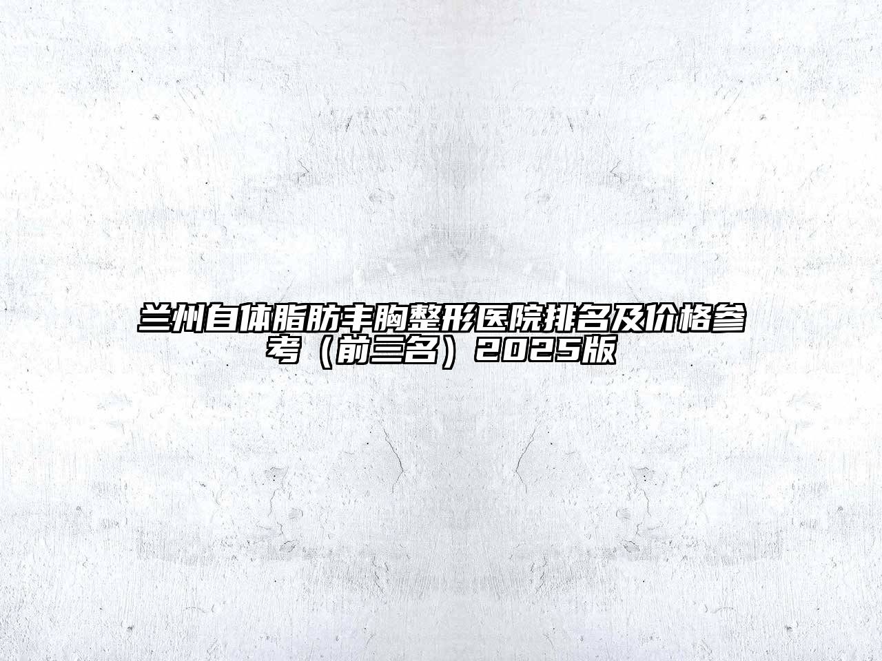 兰州自体脂肪丰胸整形医院排名及价格参考（前三名）2025版