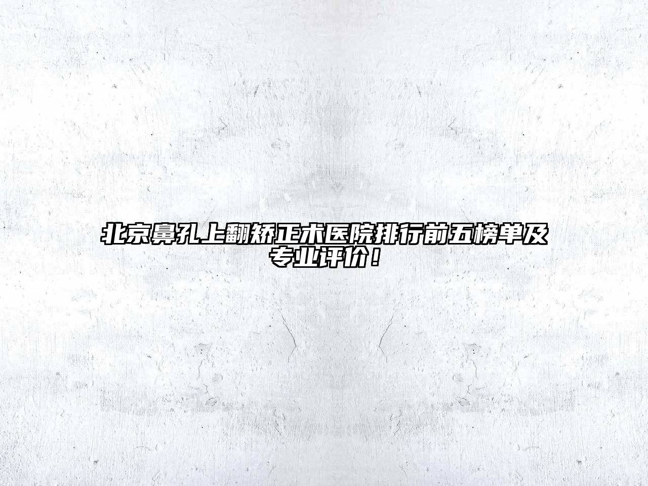 北京鼻孔上翻矫正术医院排行前五榜单及专业评价！