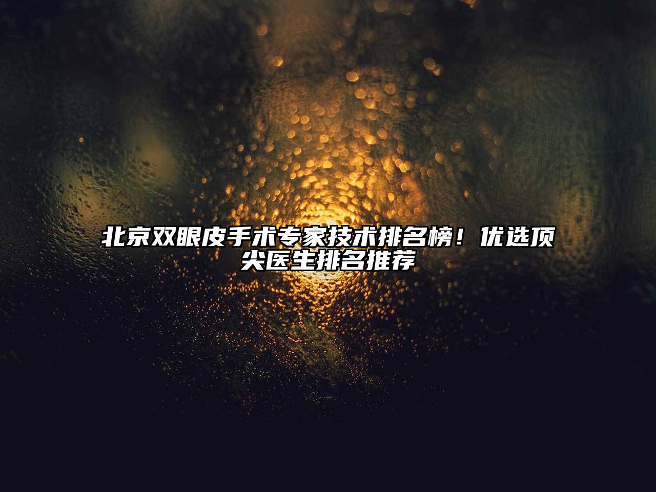 北京双眼皮手术专家技术排名榜！优选顶尖医生排名推荐