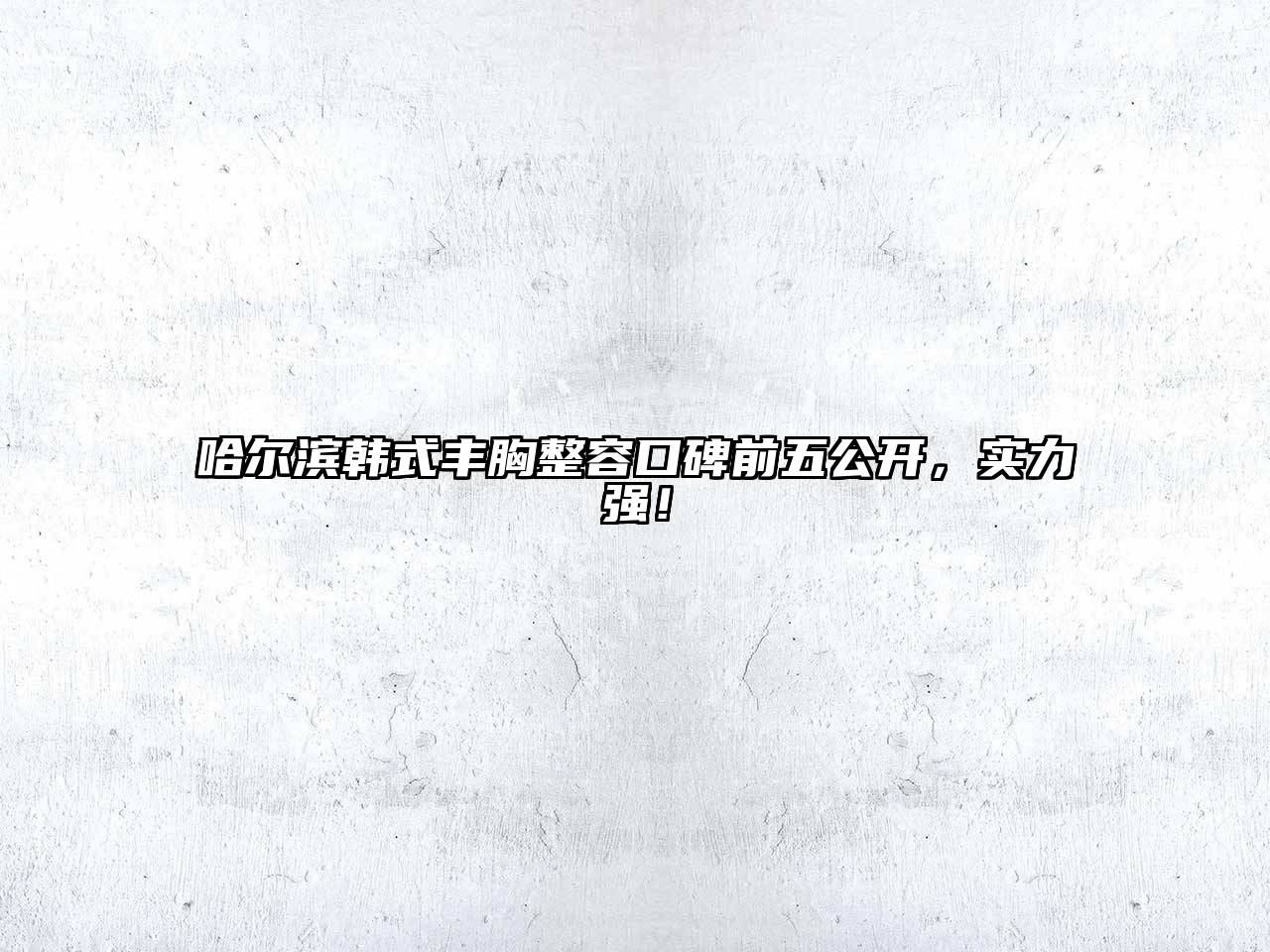 哈尔滨韩式丰胸整容口碑前五公开，实力强！