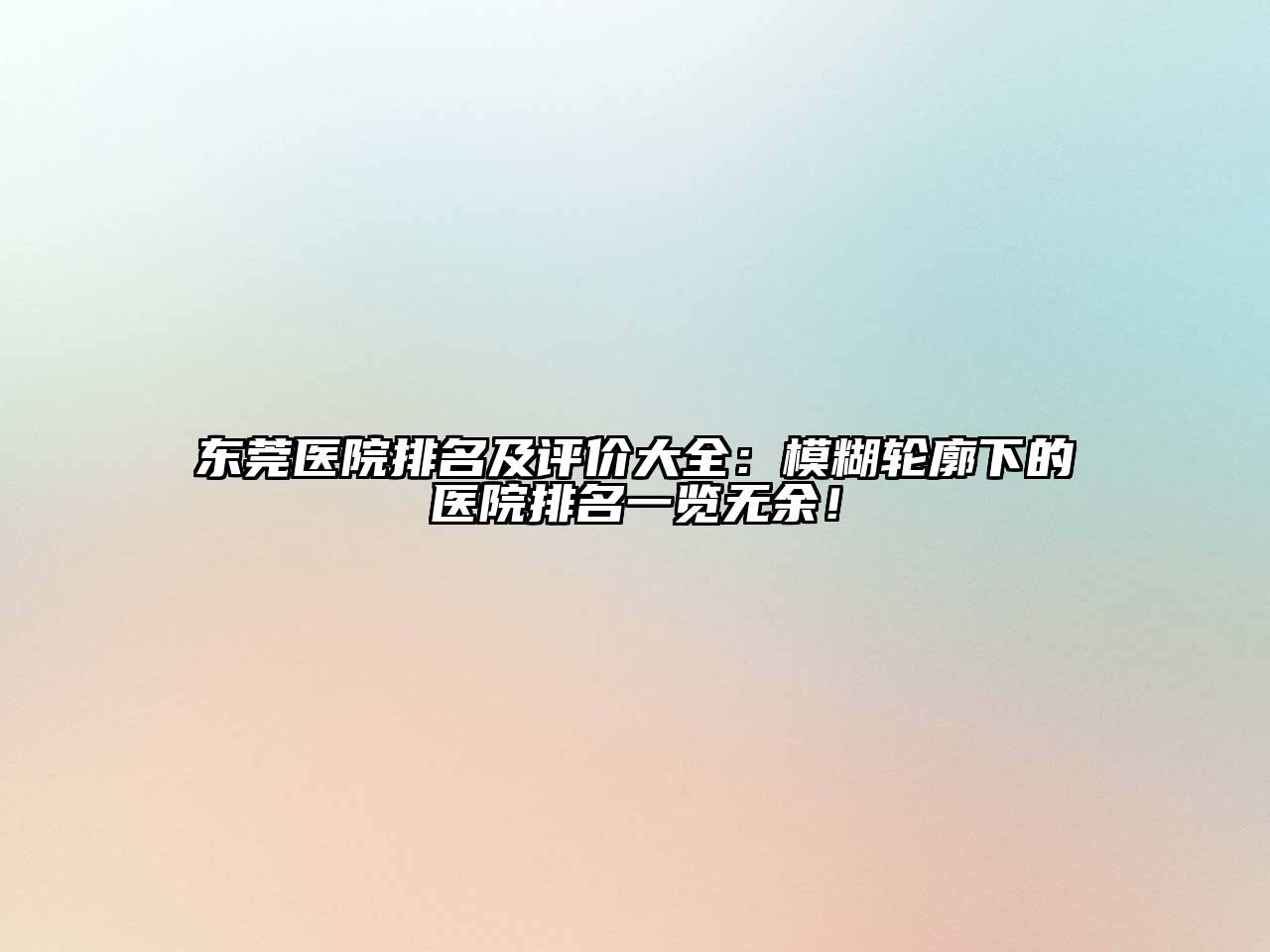 东莞医院排名及评价大全：模糊轮廓下的医院排名一览无余！
