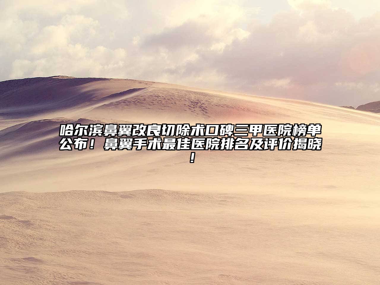 哈尔滨鼻翼改良切除术口碑三甲医院榜单公布！鼻翼手术最佳医院排名及评价揭晓！