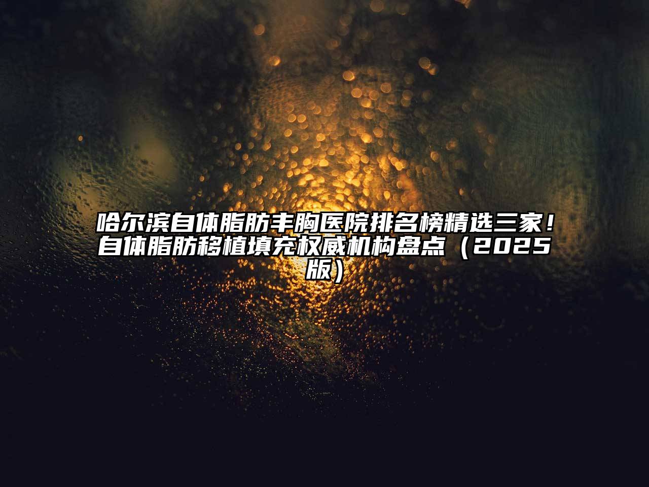 哈尔滨自体脂肪丰胸医院排名榜精选三家！自体脂肪移植填充权威机构盘点（2025版）