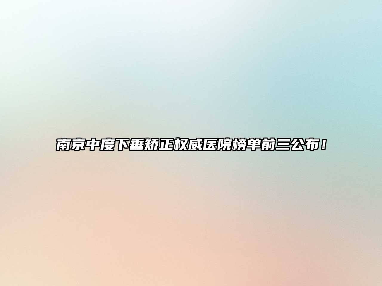 南京中度下垂矫正权威医院榜单前三公布！