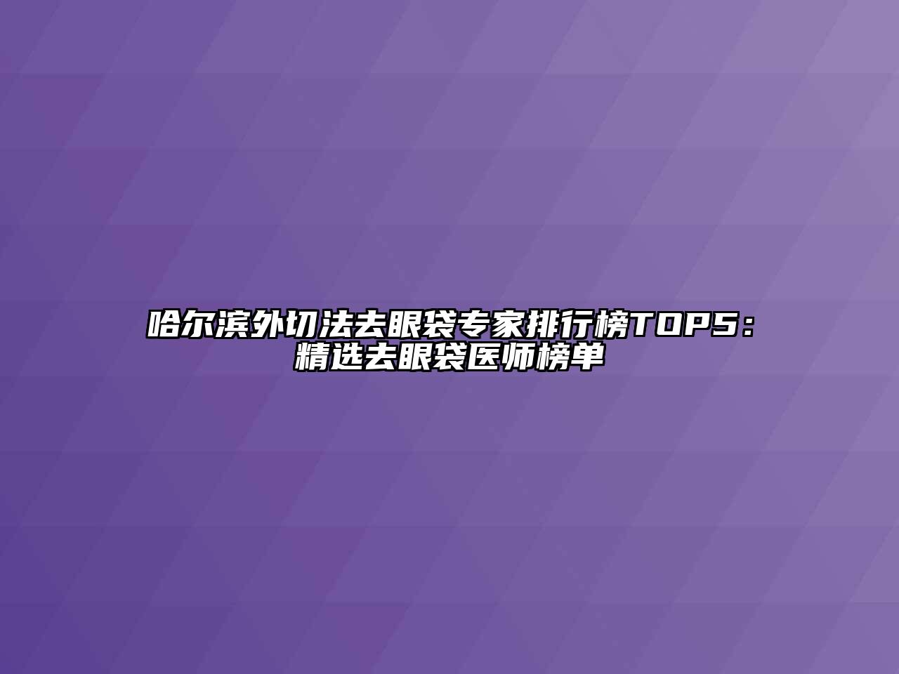 哈尔滨外切法去眼袋专家排行榜TOP5：精选去眼袋医师榜单
