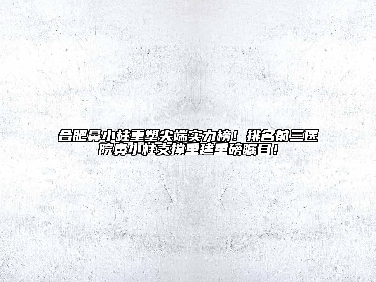 合肥鼻小柱重塑尖端实力榜！排名前三医院鼻小柱支撑重建重磅瞩目！