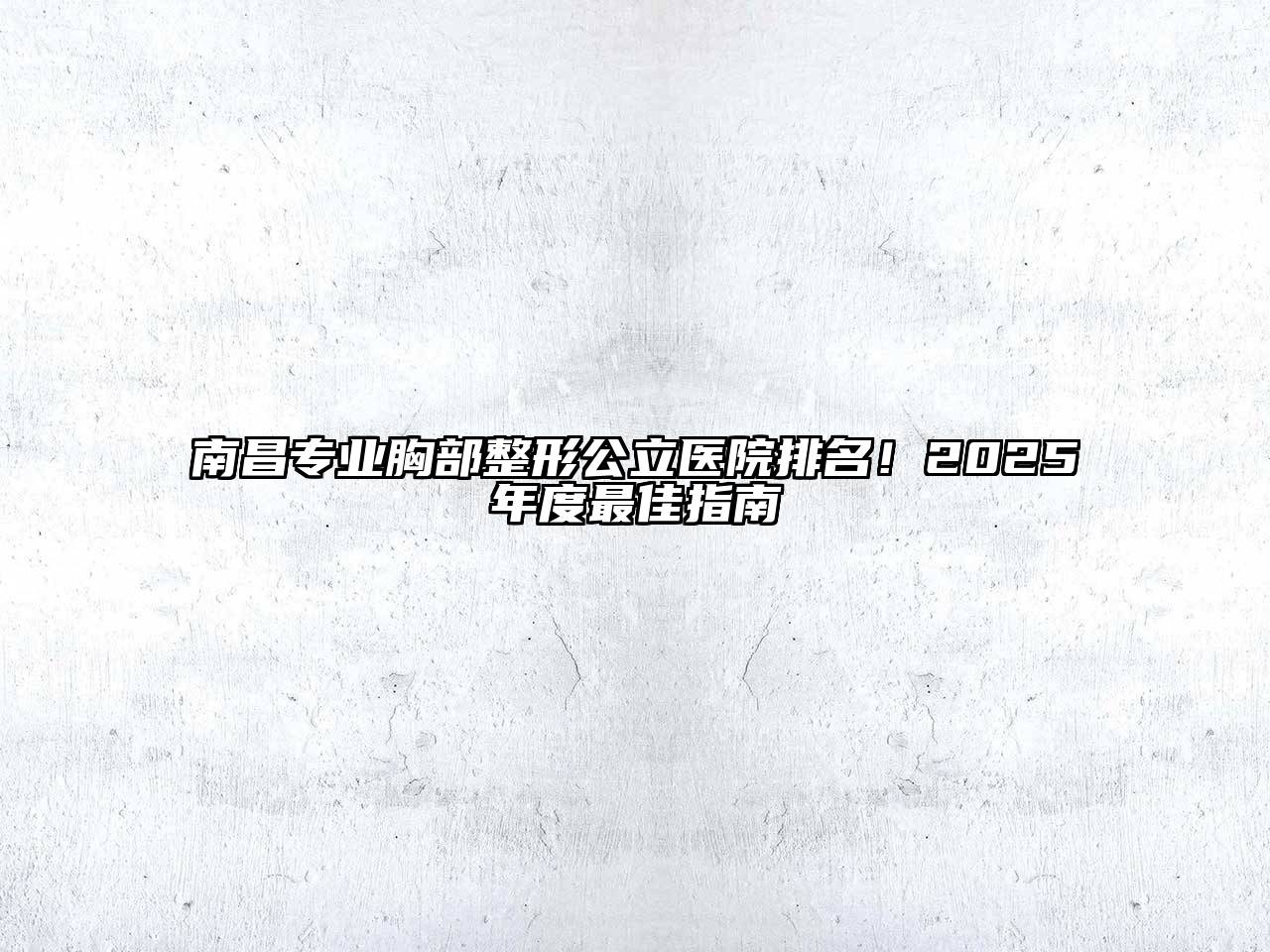 南昌专业胸部整形公立医院排名！2025年度最佳指南