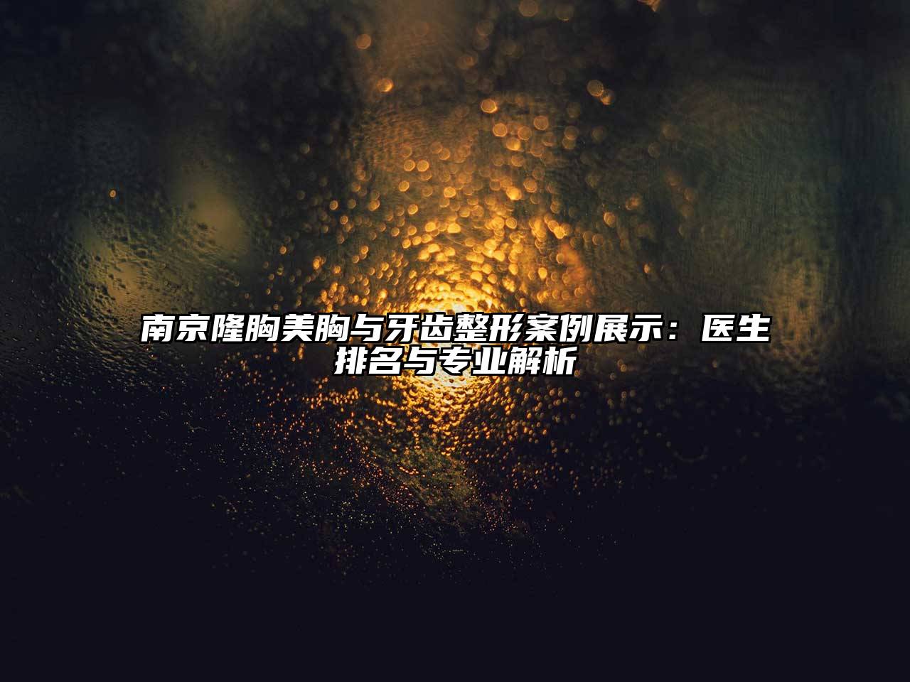 南京隆胸美胸与牙齿整形案例展示：医生排名与专业解析