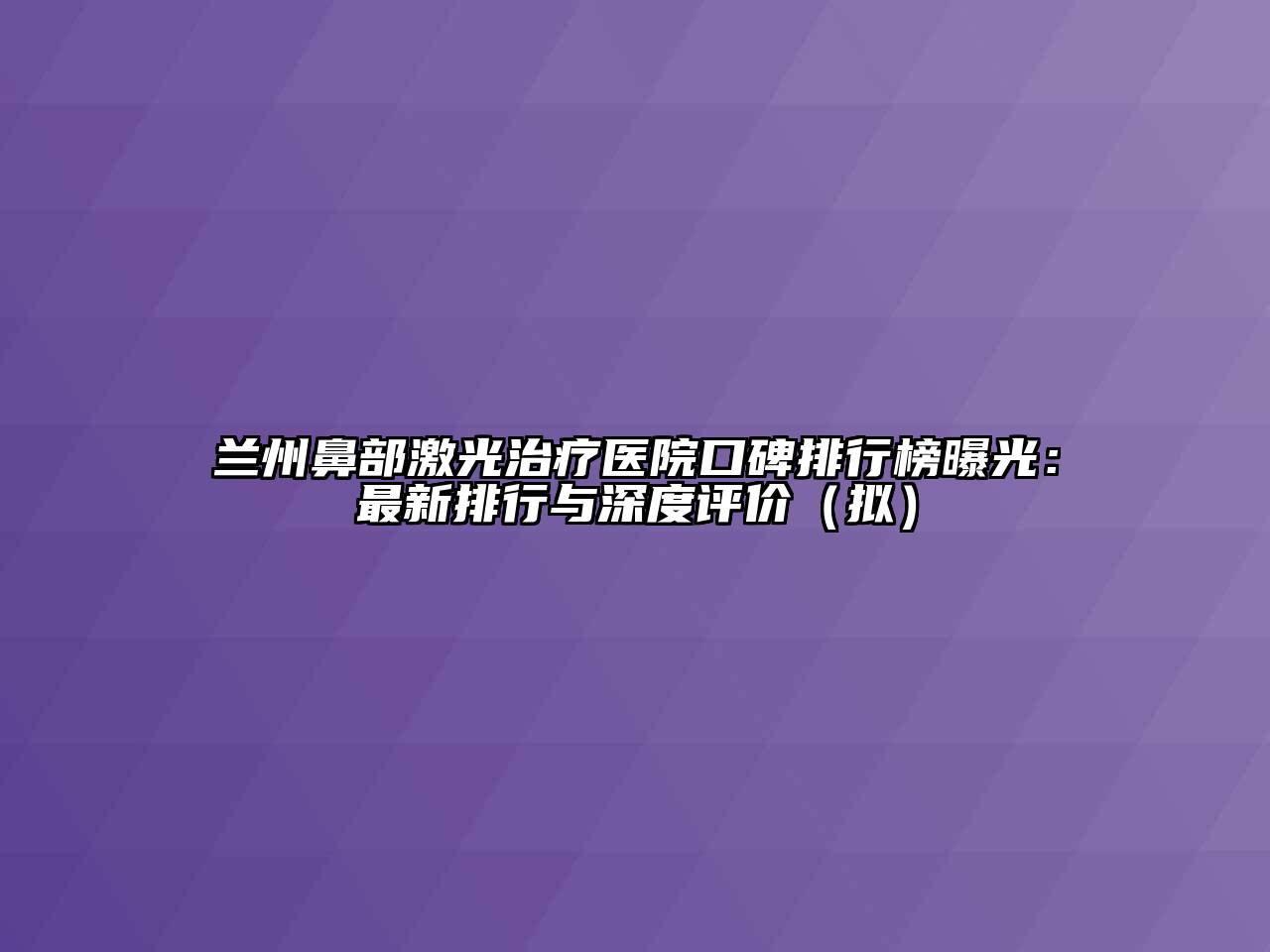 兰州鼻部激光治疗医院口碑排行榜曝光：最新排行与深度评价（拟）