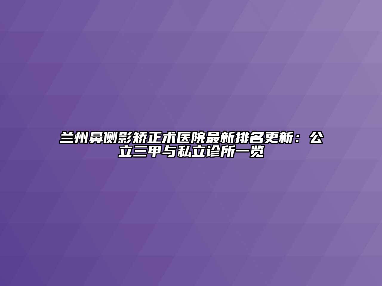 兰州鼻侧影矫正术医院最新排名更新：公立三甲与私立诊所一览