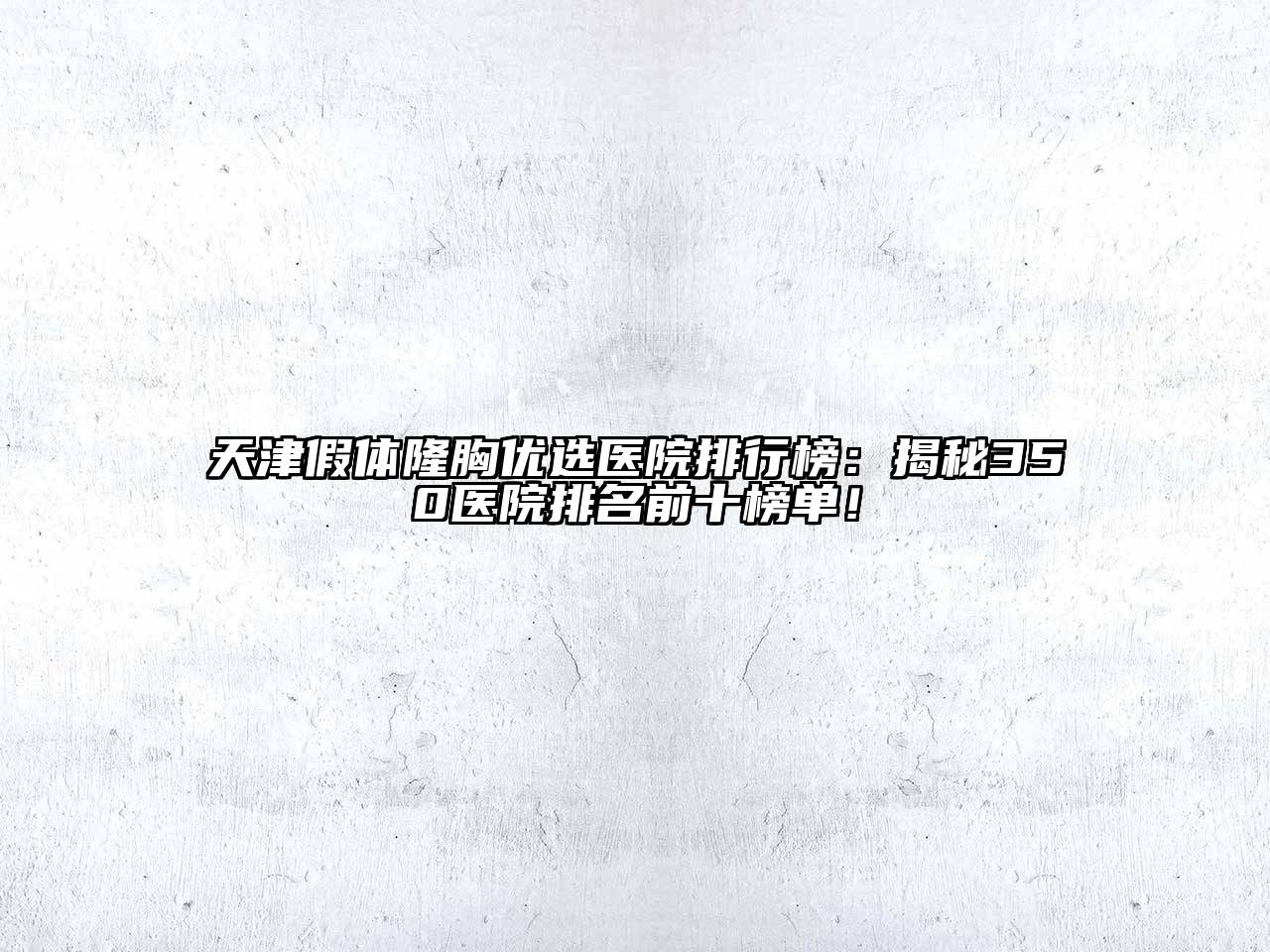 天津假体隆胸优选医院排行榜：揭秘350医院排名前十榜单！