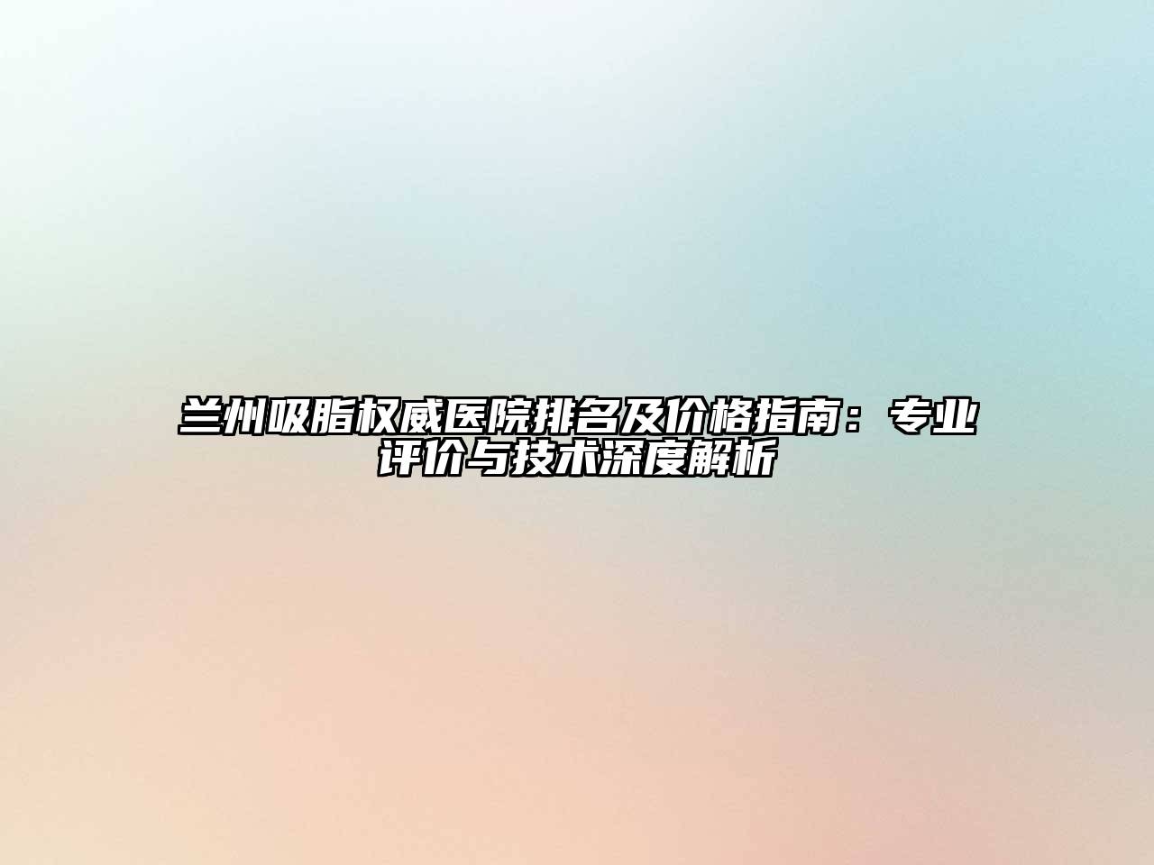 兰州吸脂权威医院排名及价格指南：专业评价与技术深度解析