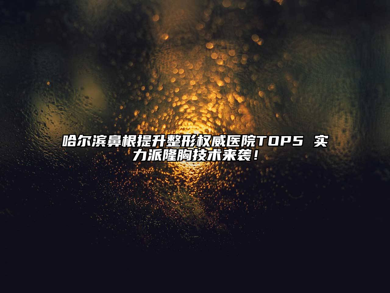 哈尔滨鼻根提升整形权威医院TOP5 实力派隆胸技术来袭！