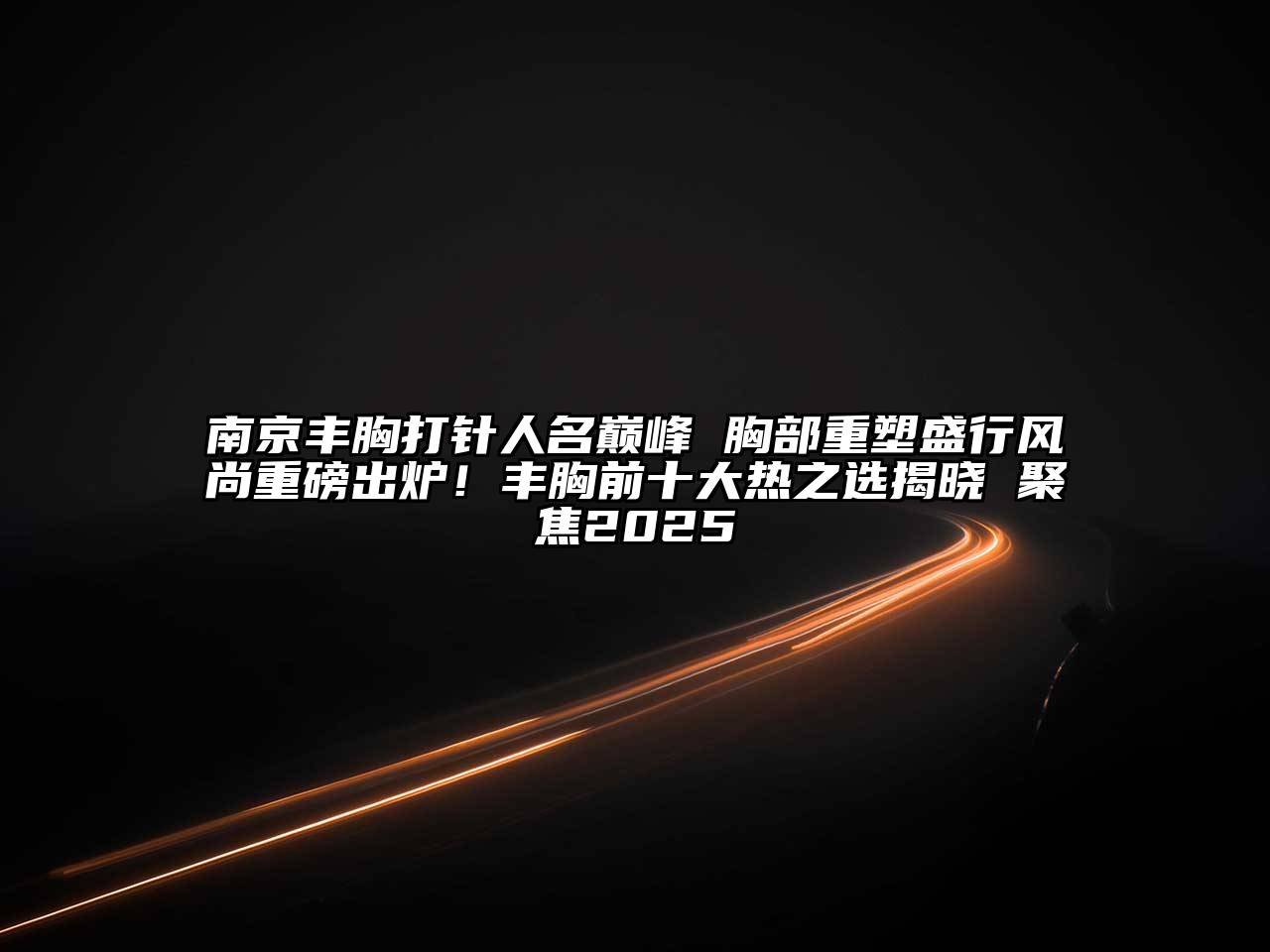 南京丰胸打针人名巅峰 胸部重塑盛行风尚重磅出炉！丰胸前十大热之选揭晓 聚焦2025