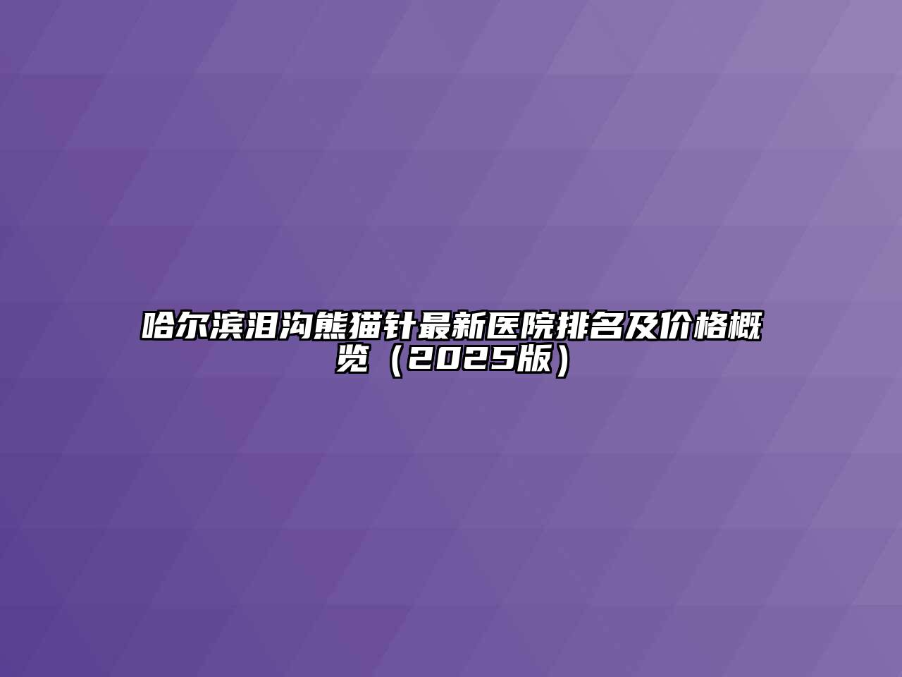 哈尔滨泪沟熊猫针最新医院排名及价格概览（2025版）
