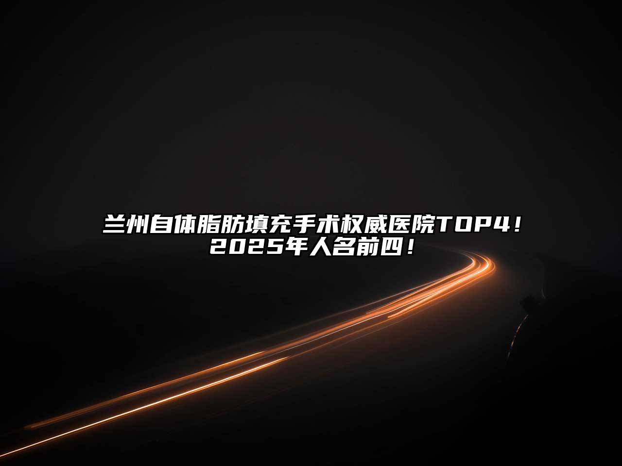 兰州自体脂肪填充手术权威医院TOP4！2025年人名前四！