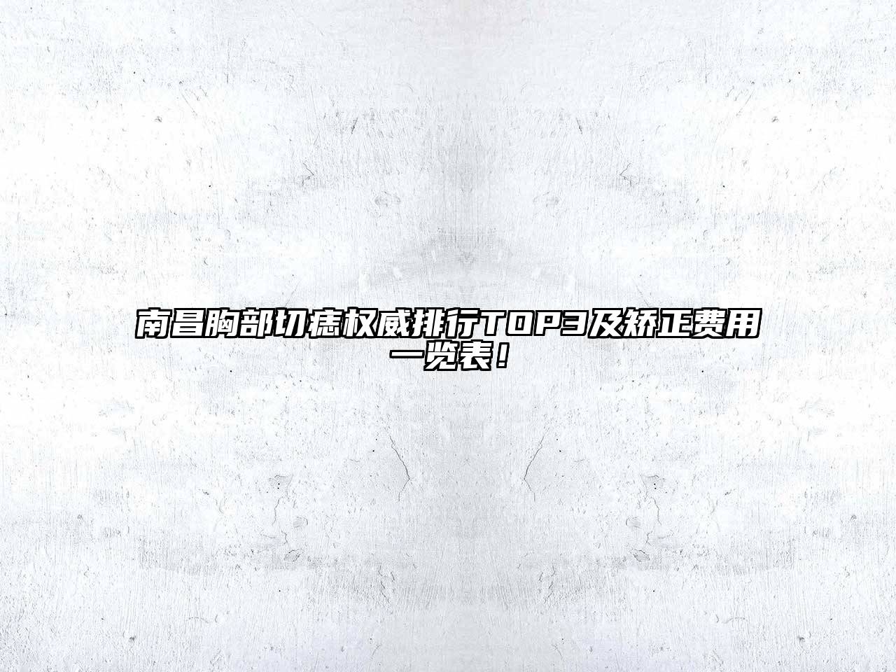 南昌胸部切痣权威排行TOP3及矫正费用一览表！