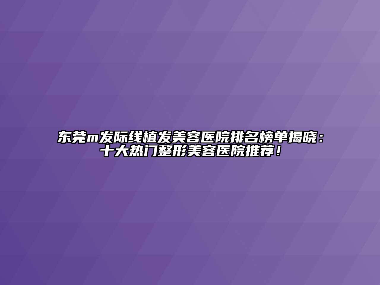 东莞m发际线植发美容医院排名榜单揭晓：十大热门整形美容医院推荐！