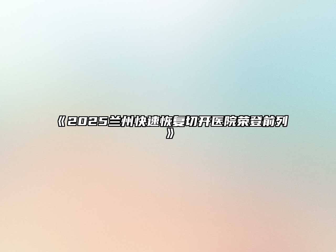 2025兰州快速恢复切开医院荣登前列
