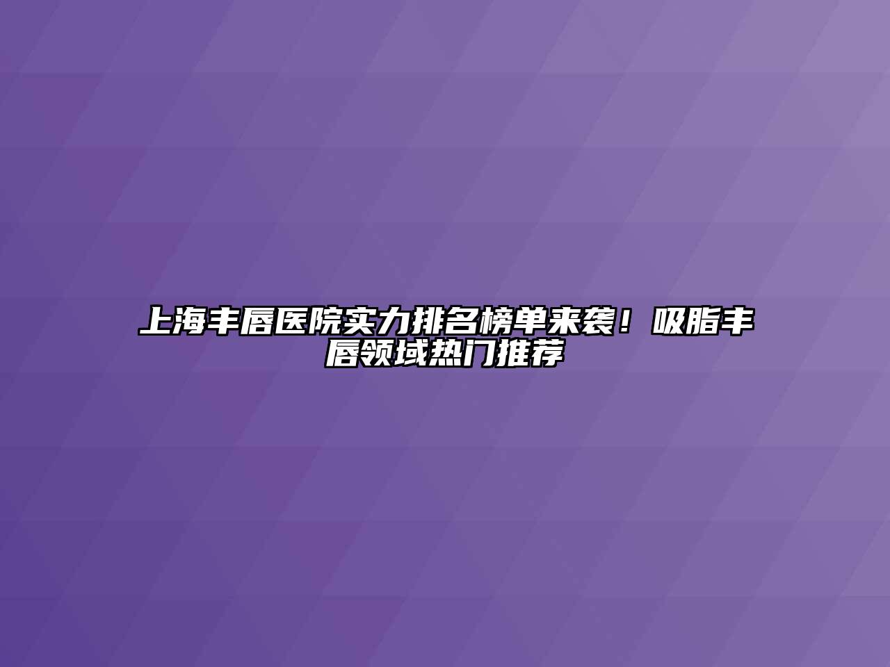 上海丰唇医院实力排名榜单来袭！吸脂丰唇领域热门推荐