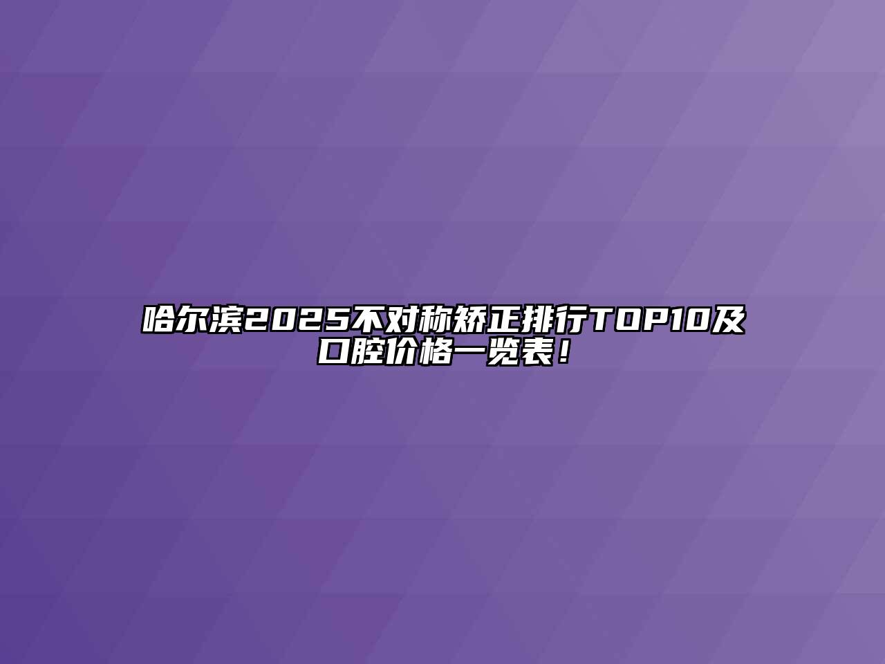 哈尔滨2025不对称矫正排行TOP10及口腔价格一览表！
