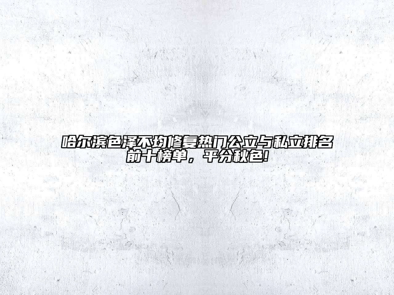 哈尔滨色泽不均修复热门公立与私立排名前十榜单，平分秋色!