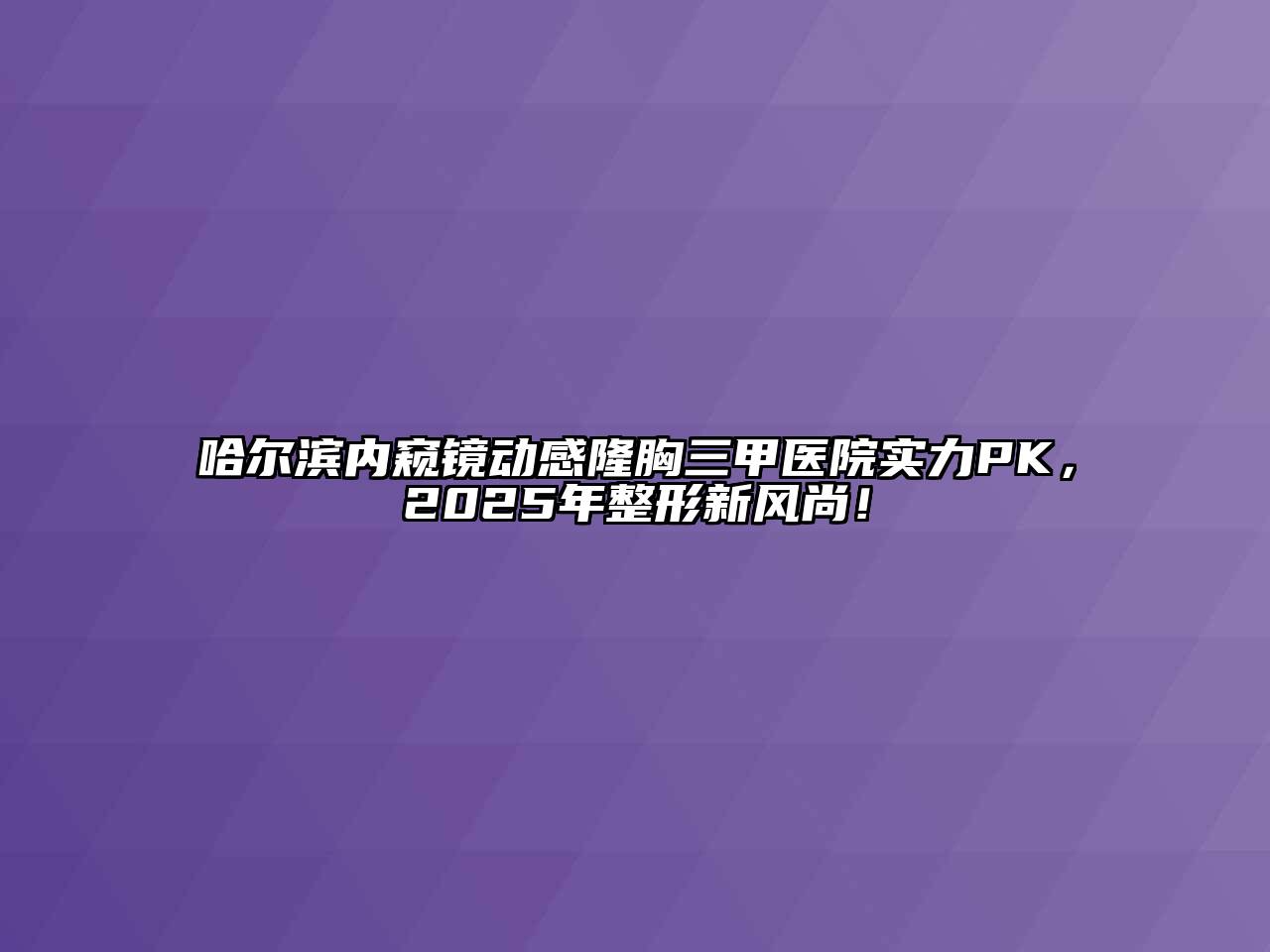 哈尔滨内窥镜动感隆胸三甲医院实力PK，2025年整形新风尚！