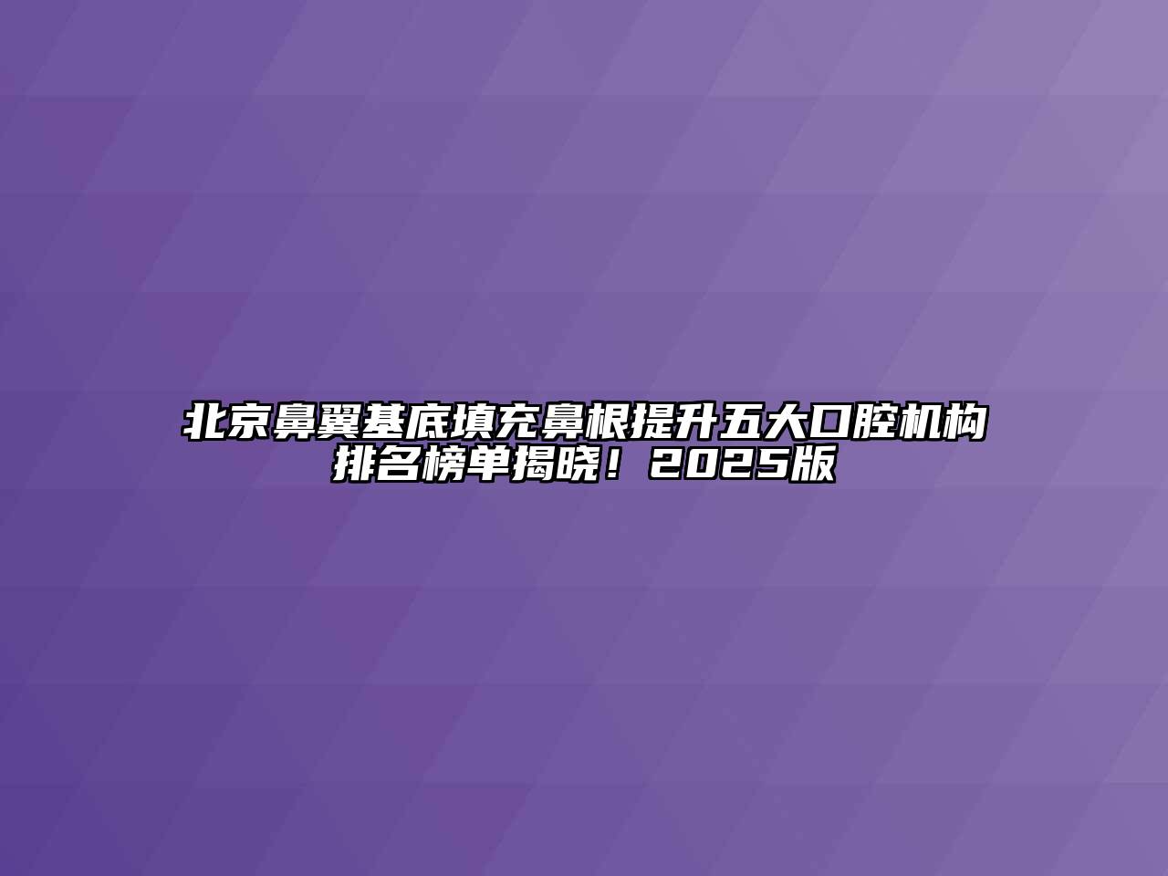 北京鼻翼基底填充鼻根提升五大口腔机构排名榜单揭晓！2025版