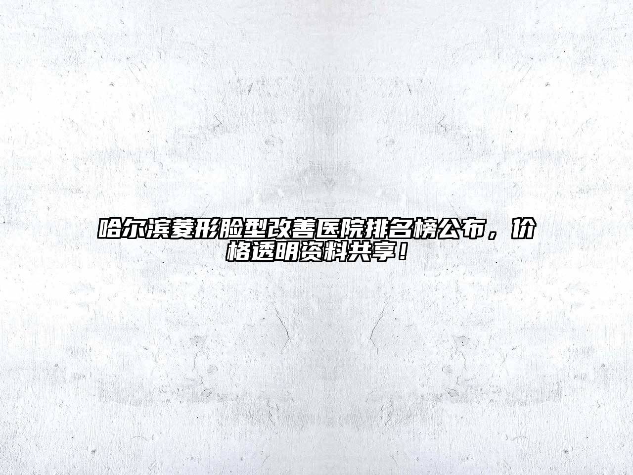 哈尔滨菱形脸型改善医院排名榜公布，价格透明资料共享！
