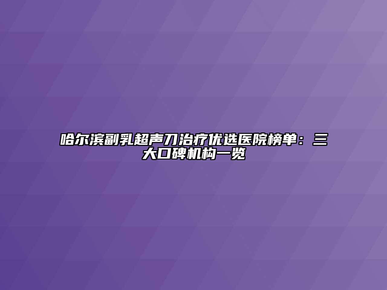 哈尔滨副乳超声刀治疗优选医院榜单：三大口碑机构一览