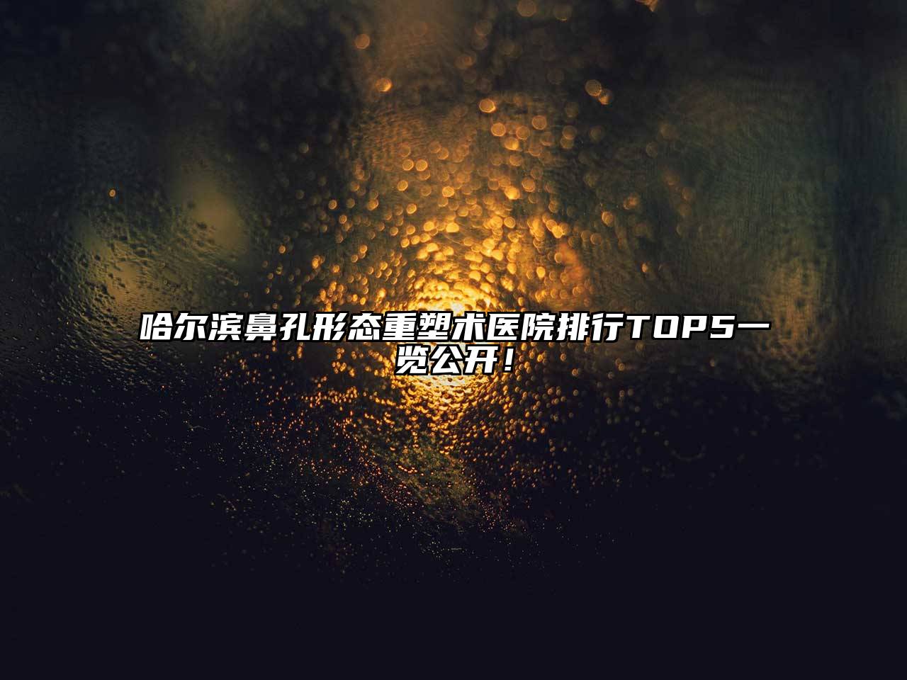 哈尔滨鼻孔形态重塑术医院排行TOP5一览公开！