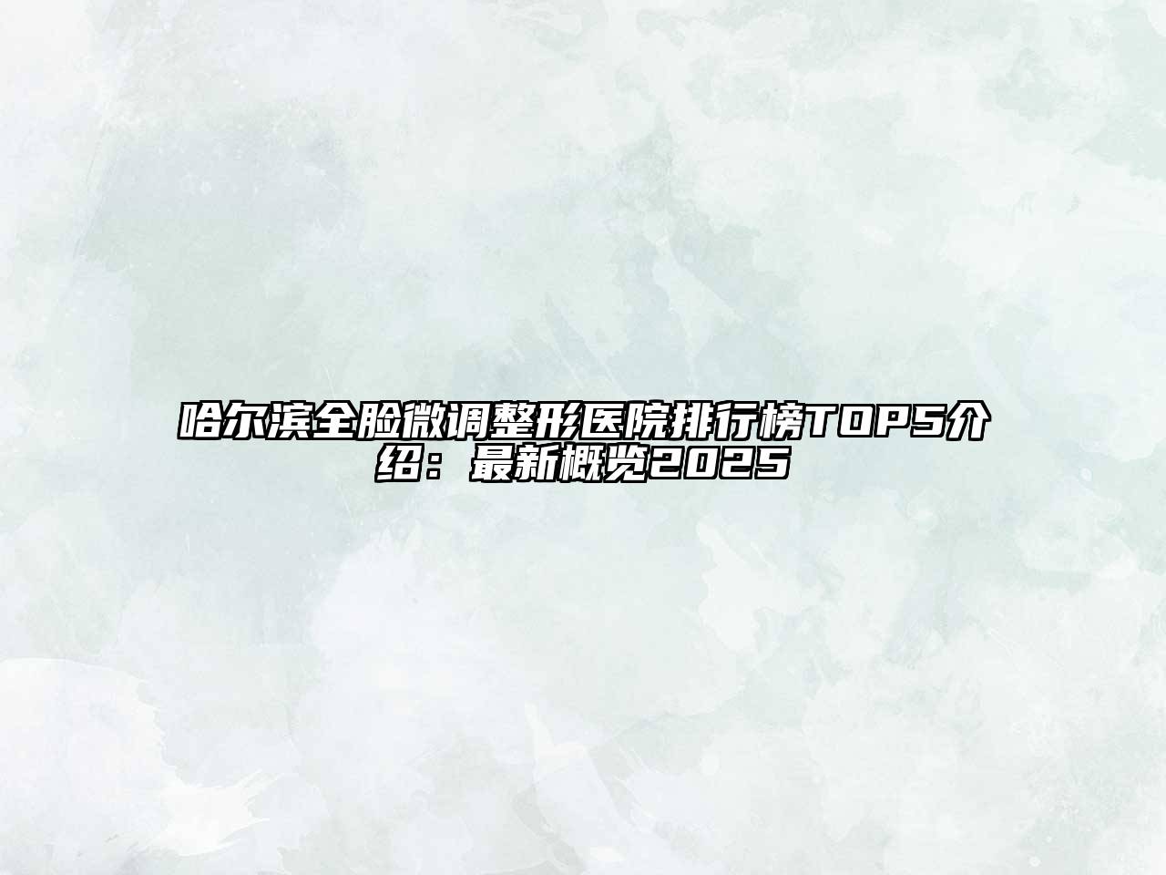 哈尔滨全脸微调整形医院排行榜TOP5介绍：最新概览2025