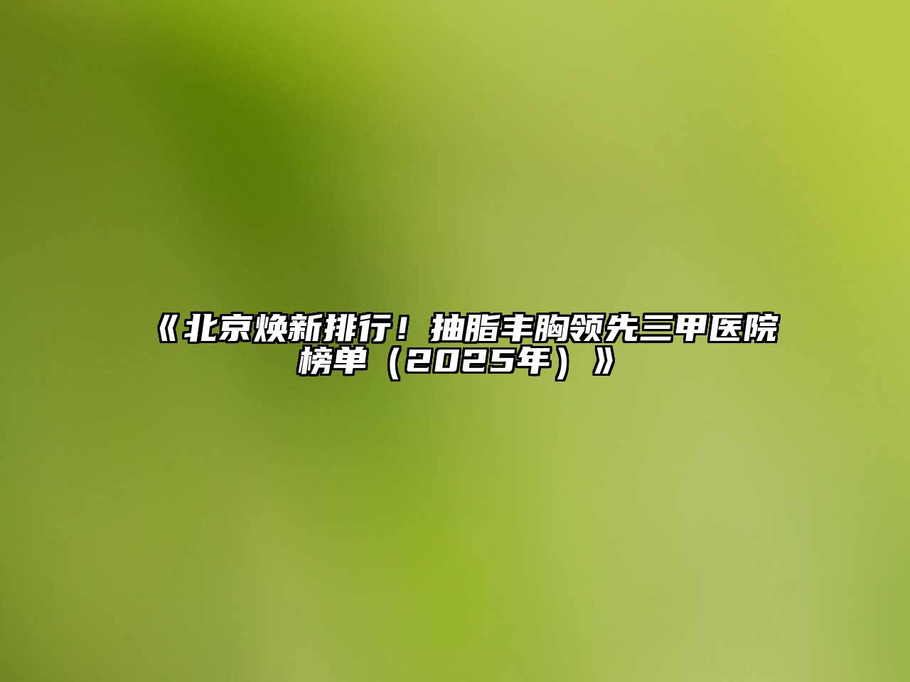 北京焕新排行！抽脂丰胸领先三甲医院榜单（2025年）
