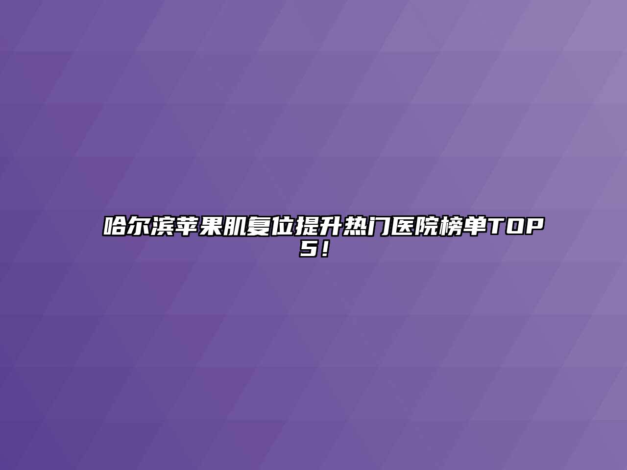哈尔滨苹果肌复位提升热门医院榜单TOP5！