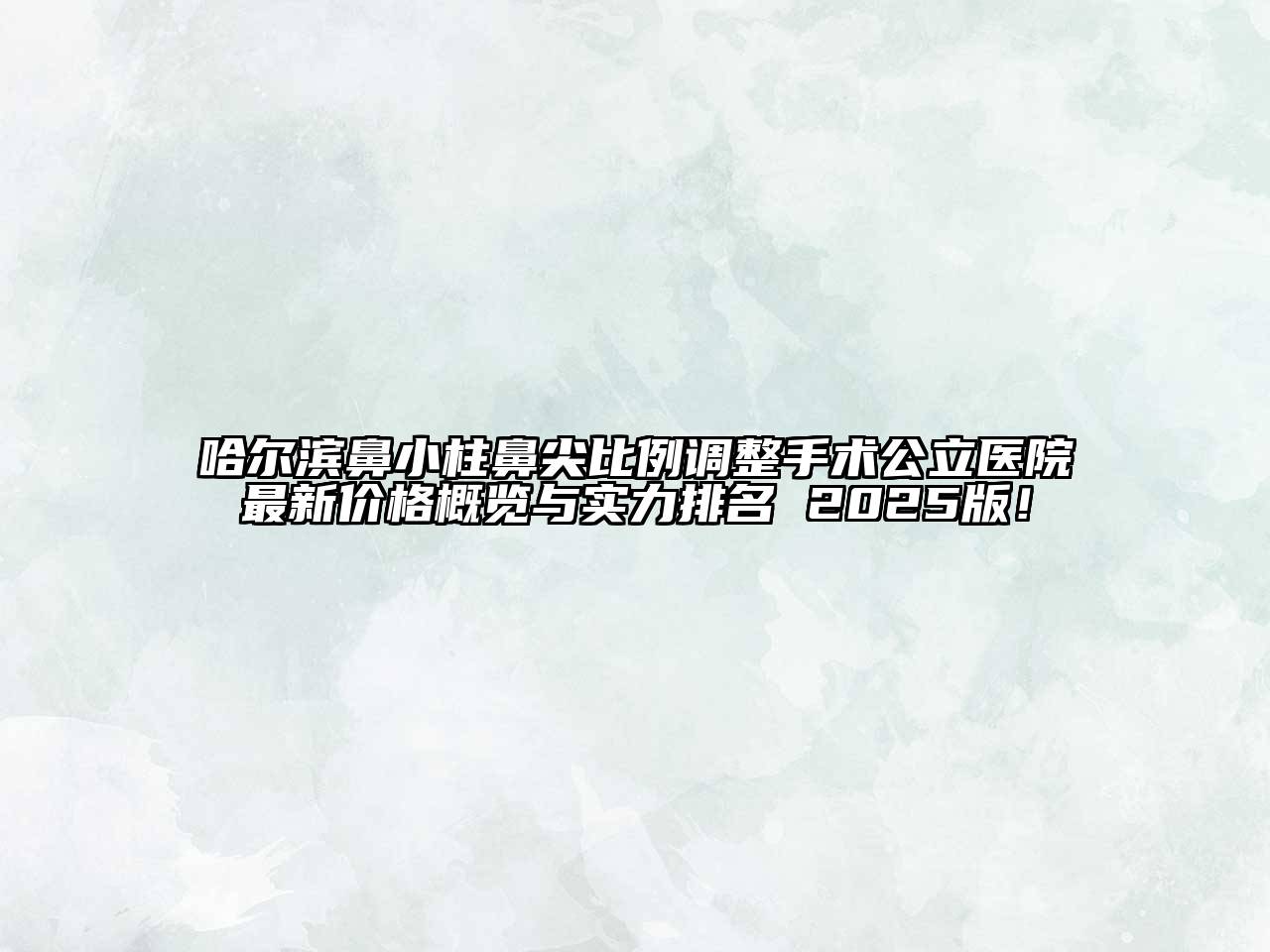 哈尔滨鼻小柱鼻尖比例调整手术公立医院最新价格概览与实力排名 2025版！