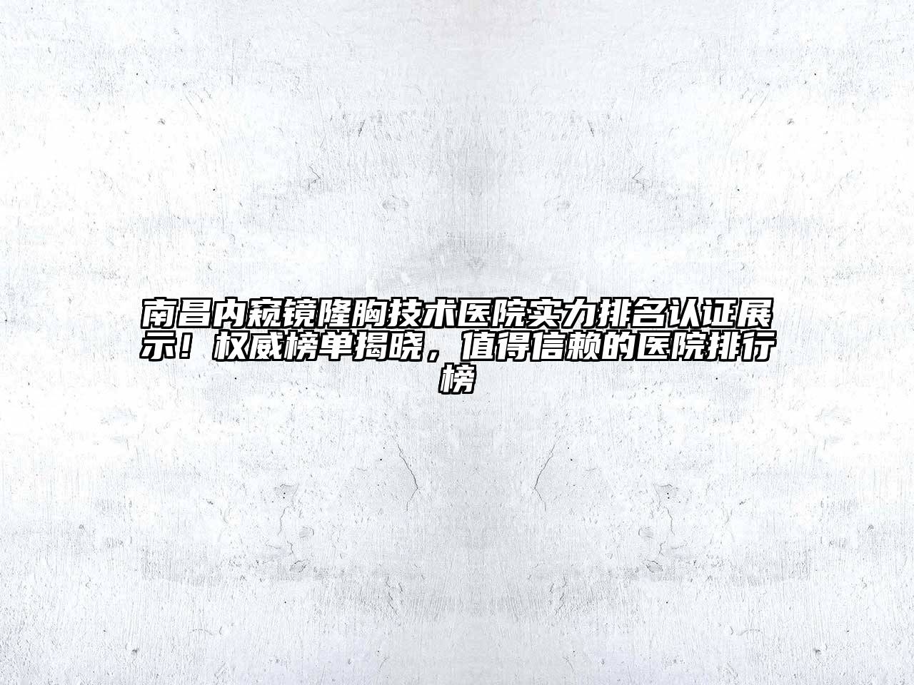 南昌内窥镜隆胸技术医院实力排名认证展示！权威榜单揭晓，值得信赖的医院排行榜