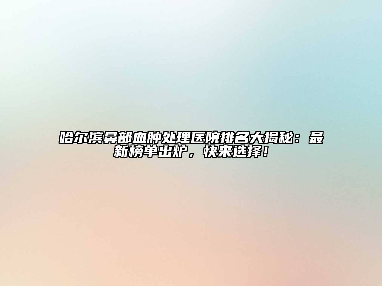 哈尔滨鼻部血肿处理医院排名大揭秘：最新榜单出炉，快来选择！