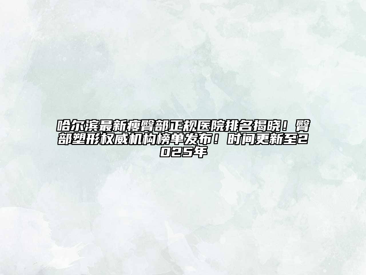 哈尔滨最新瘦臀部正规医院排名揭晓！臀部塑形权威机构榜单发布！时间更新至2025年