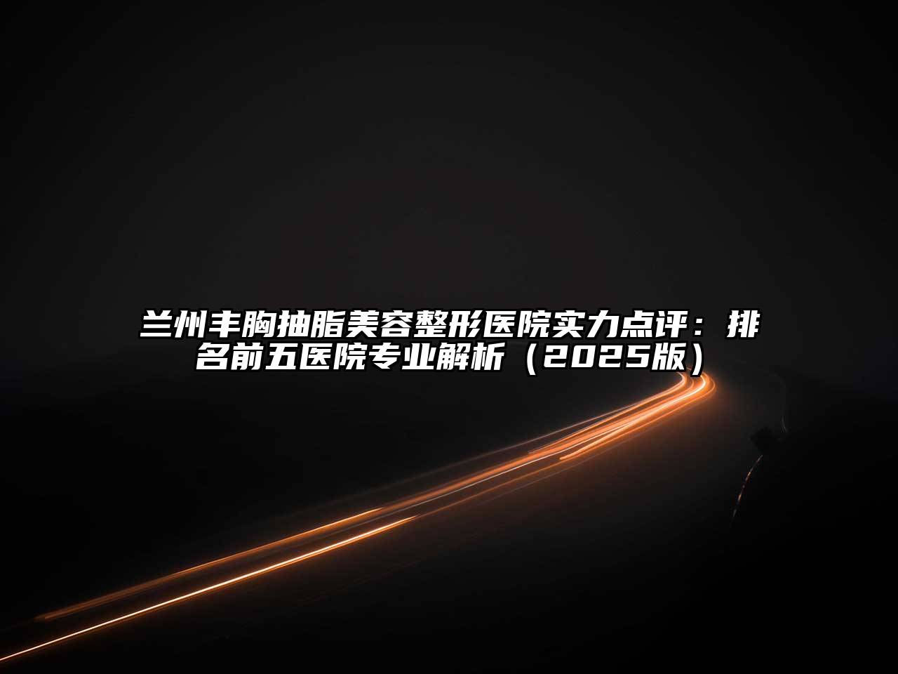 兰州丰胸抽脂美容整形医院实力点评：排名前五医院专业解析（2025版）
