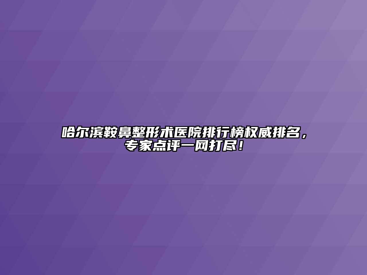哈尔滨鞍鼻整形术医院排行榜权威排名，专家点评一网打尽！