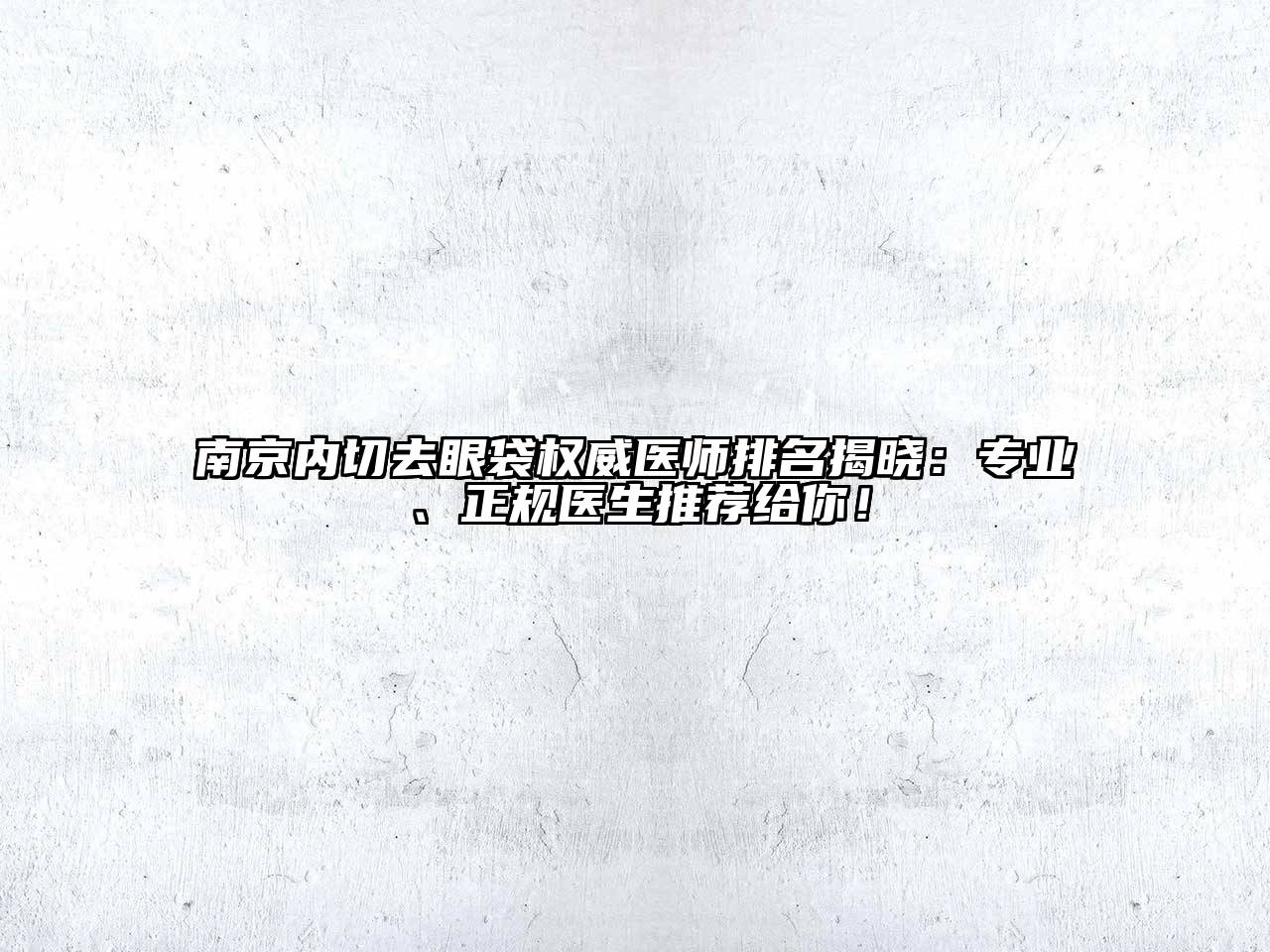 南京内切去眼袋权威医师排名揭晓：专业、正规医生推荐给你！