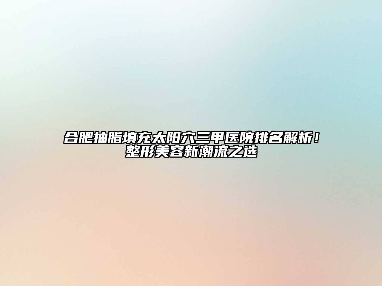 合肥抽脂填充太阳穴三甲医院排名解析！整形美容新潮流之选