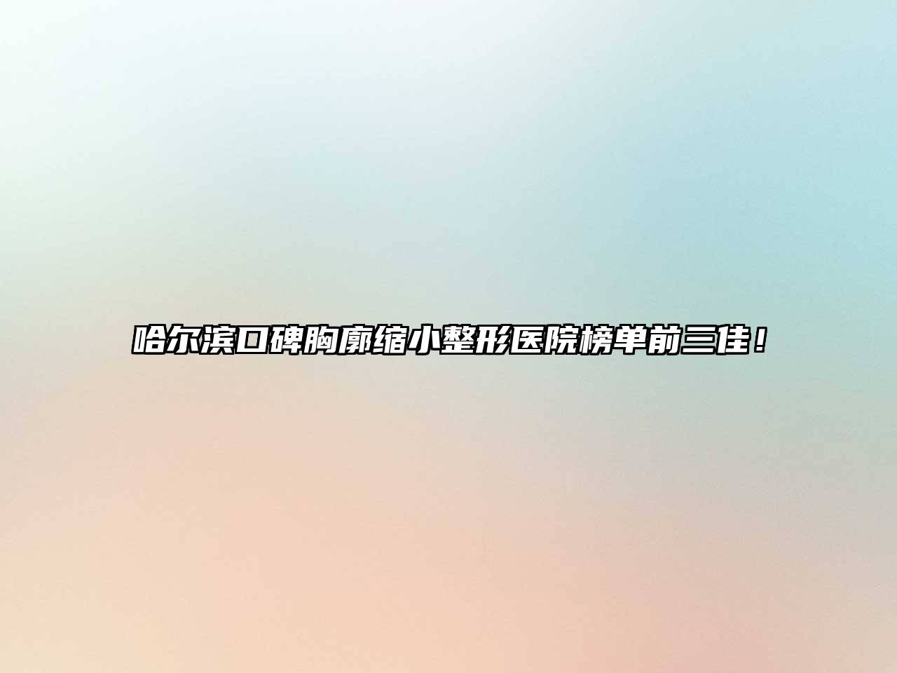 哈尔滨口碑胸廓缩小整形医院榜单前三佳！