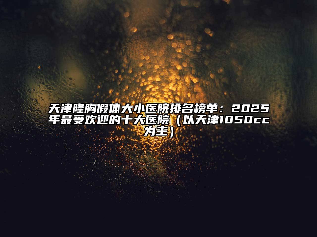 天津隆胸假体大小医院排名榜单：2025年最受欢迎的十大医院（以天津1050cc为主）