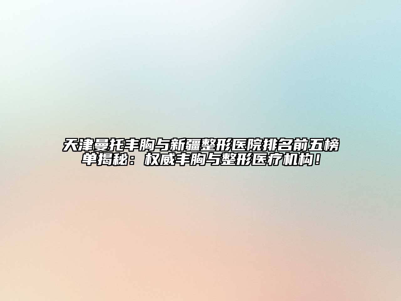 天津曼托丰胸与新疆整形医院排名前五榜单揭秘：权威丰胸与整形医疗机构！