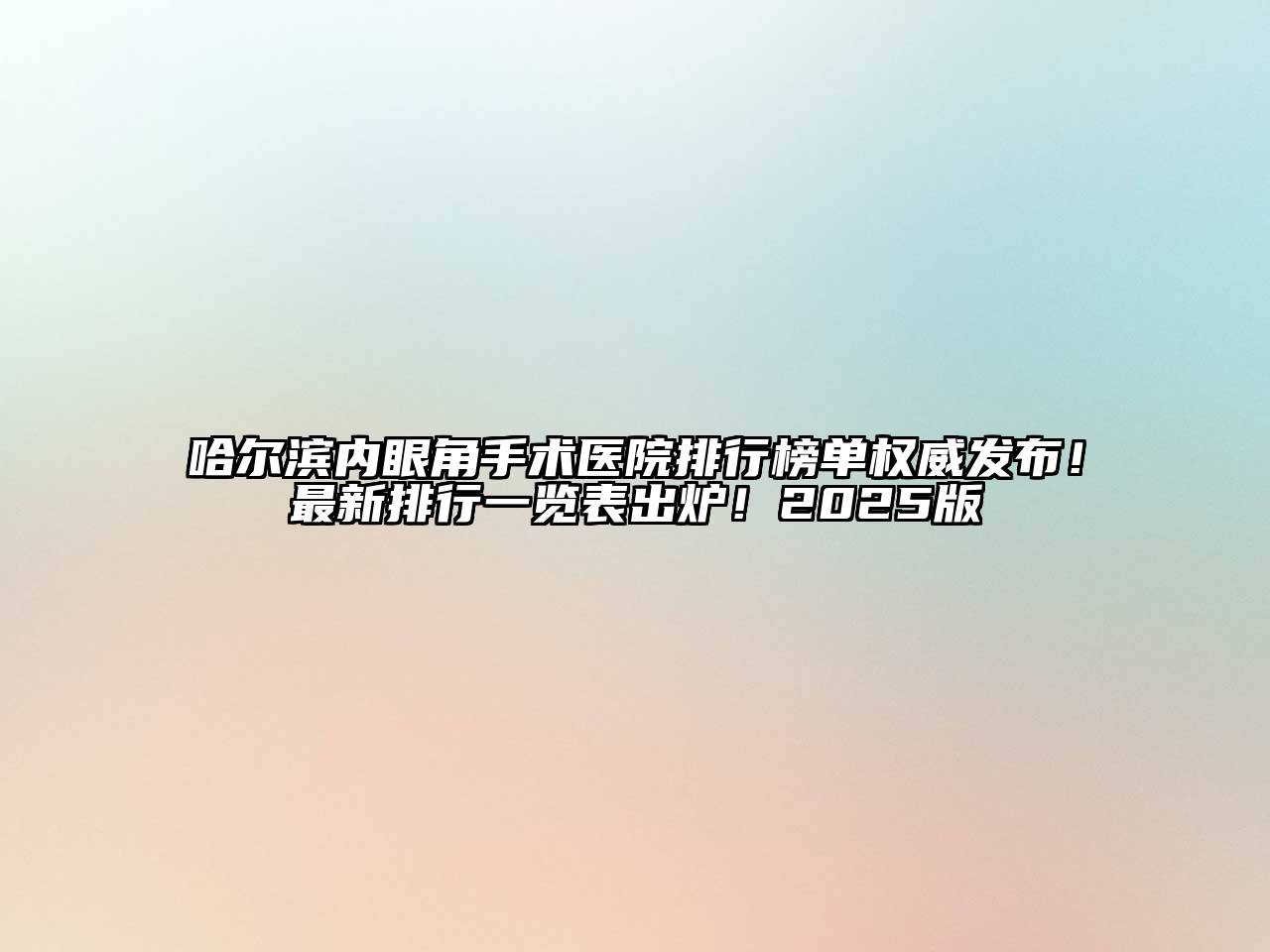 哈尔滨内眼角手术医院排行榜单权威发布！最新排行一览表出炉！2025版