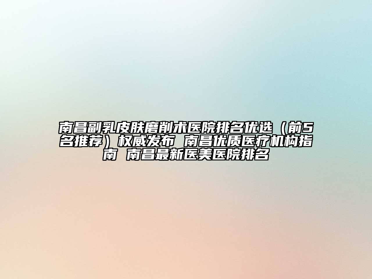 南昌副乳皮肤磨削术医院排名优选（前5名推荐）权威发布 南昌优质医疗机构指南 南昌最新医美医院排名