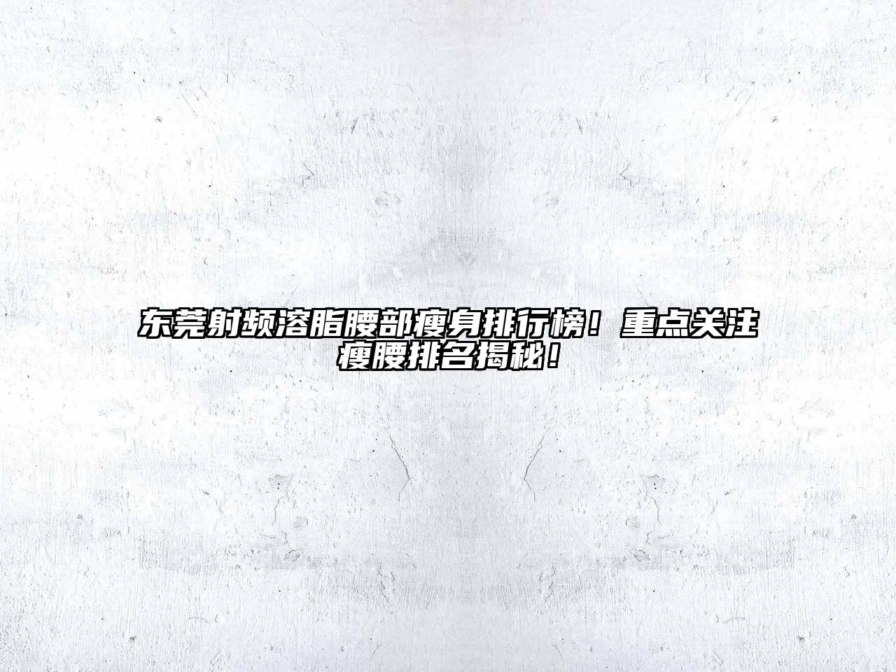 东莞射频溶脂腰部瘦身排行榜！重点关注瘦腰排名揭秘！